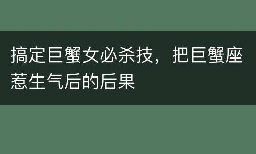 搞定巨蟹女必杀技，把巨蟹座惹生气后的后果