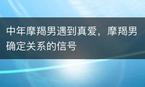 中年摩羯男遇到真爱，摩羯男确定关系的信号