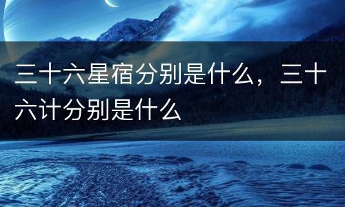 三十六星宿分别是什么，三十六计分别是什么