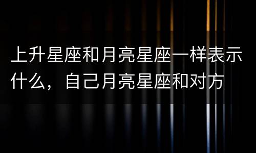 上升星座和月亮星座一样表示什么，自己月亮星座和对方