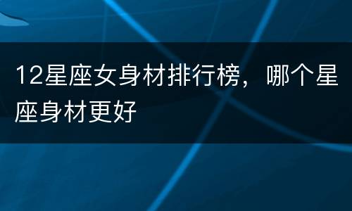 12星座女身材排行榜，哪个星座身材更好