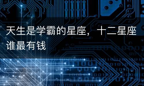天生是学霸的星座，十二星座谁最有钱