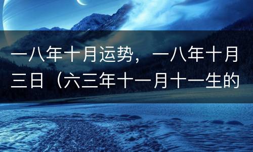 一八年十月运势，一八年十月三日（六三年十一月十一生的运势）