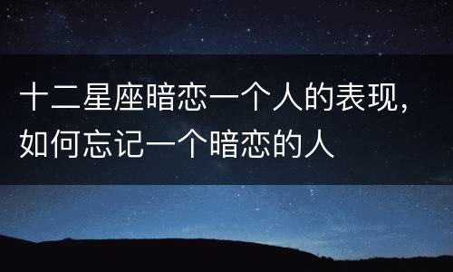十二星座暗恋一个人的表现，如何忘记一个暗恋的人