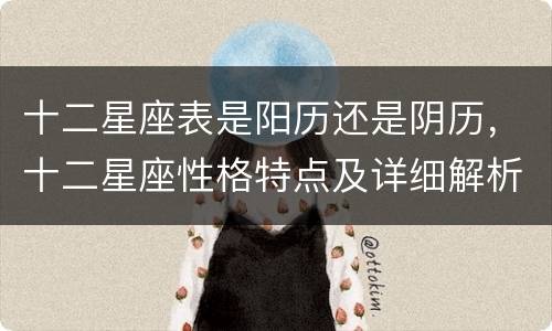 十二星座表是阳历还是阴历，十二星座性格特点及详细解析