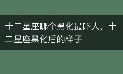 十二星座哪个黑化最吓人，十二星座黑化后的样子