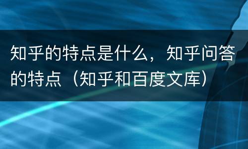知乎的特点是什么，知乎问答的特点（知乎和百度文库）