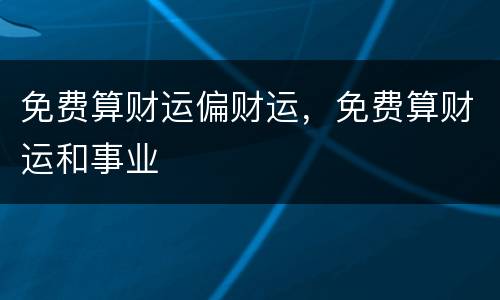 免费算财运偏财运，免费算财运和事业