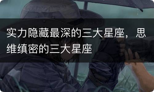 实力隐藏最深的三大星座，思维缜密的三大星座