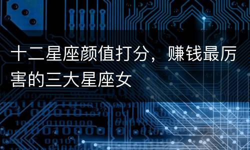 十二星座颜值打分，赚钱最厉害的三大星座女