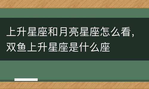 上升星座和月亮星座怎么看，双鱼上升星座是什么座