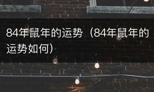 84年鼠年的运势（84年鼠年的运势如何）
