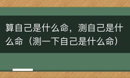 算自己是什么命，测自己是什么命（测一下自己是什么命）