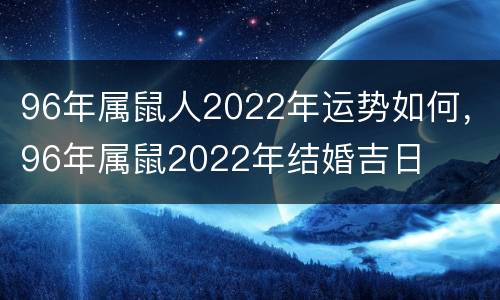 96年属鼠人2022年运势如何，96年属鼠2022年结婚吉日