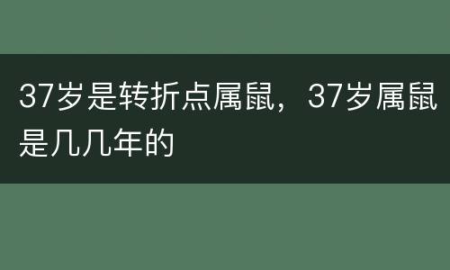 37岁是转折点属鼠，37岁属鼠是几几年的