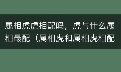 属相虎虎相配吗，虎与什么属相最配（属相虎和属相虎相配吗）