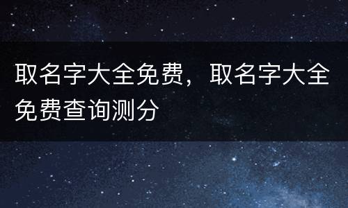取名字大全免费，取名字大全免费查询测分