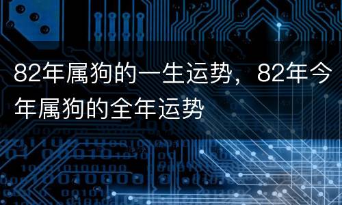 82年属狗的一生运势，82年今年属狗的全年运势