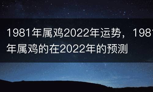 1981年属鸡2022年运势，1981年属鸡的在2022年的预测