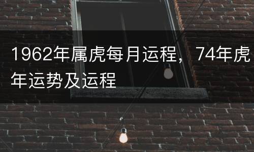 1962年属虎每月运程，74年虎年运势及运程