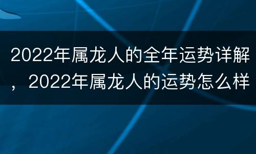 2022年属龙人的全年运势详解，2022年属龙人的运势怎么样