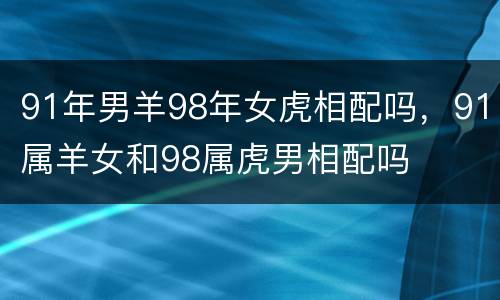 91年男羊98年女虎相配吗，91属羊女和98属虎男相配吗
