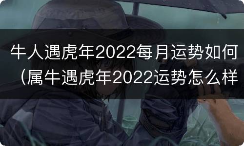 牛人遇虎年2022每月运势如何（属牛遇虎年2022运势怎么样）