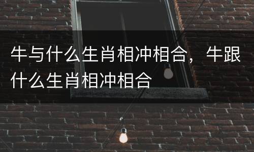 牛与什么生肖相冲相合，牛跟什么生肖相冲相合