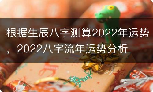 根据生辰八字测算2022年运势，2022八字流年运势分析