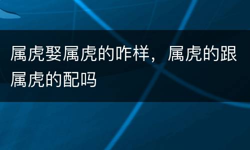 属虎娶属虎的咋样，属虎的跟属虎的配吗