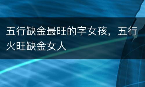 五行缺金最旺的字女孩，五行火旺缺金女人