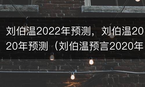 刘伯温2022年预测，刘伯温2020年预测（刘伯温预言2020年发生了什么刘伯温的三大预言准确吗）