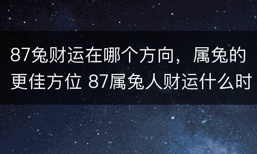 87兔财运在哪个方向，属兔的更佳方位 87属兔人财运什么时候好