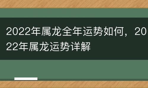 2022年属龙全年运势如何，2022年属龙运势详解