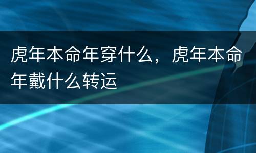 虎年本命年穿什么，虎年本命年戴什么转运