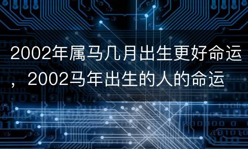 2002年属马几月出生更好命运，2002马年出生的人的命运