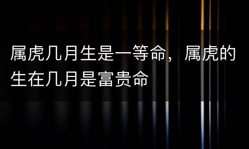 属虎几月生是一等命，属虎的生在几月是富贵命