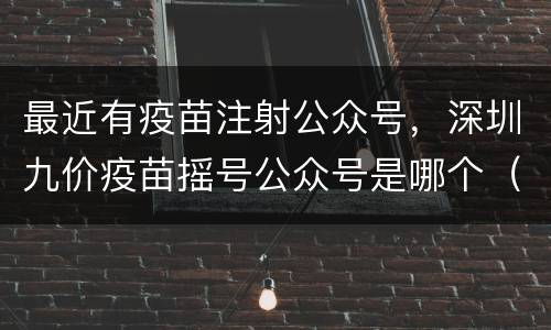 最近有疫苗注射公众号，深圳九价疫苗摇号公众号是哪个（附二维码）