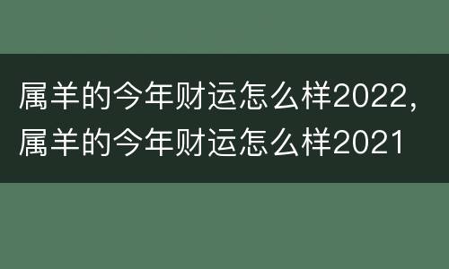 属羊的今年财运怎么样2022，属羊的今年财运怎么样2021