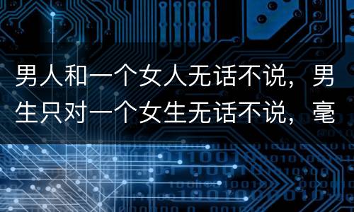男人和一个女人无话不说，男生只对一个女生无话不说，毫不隐瞒，开心与烦恼