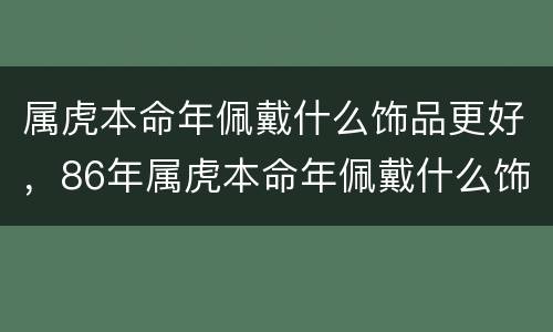 属虎本命年佩戴什么饰品更好，86年属虎本命年佩戴什么饰品更好