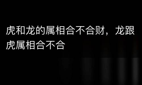虎和龙的属相合不合财，龙跟虎属相合不合