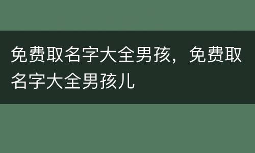 免费取名字大全男孩，免费取名字大全男孩儿