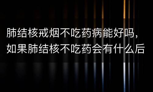 肺结核戒烟不吃药病能好吗，如果肺结核不吃药会有什么后果，