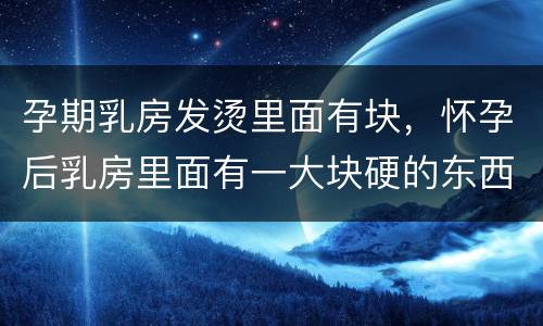 孕期乳房发烫里面有块，怀孕后乳房里面有一大块硬的东西怎么回事?