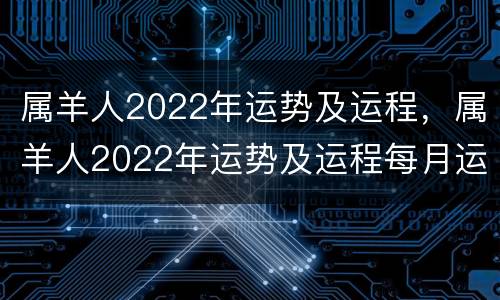 属羊人2022年运势及运程，属羊人2022年运势及运程每月运程