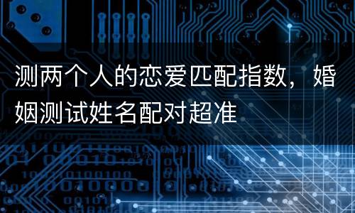 测两个人的恋爱匹配指数，婚姻测试姓名配对超准