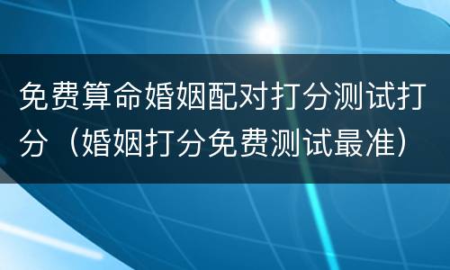 免费算命婚姻配对打分测试打分（婚姻打分免费测试最准）