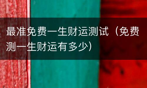 最准免费一生财运测试（免费测一生财运有多少）