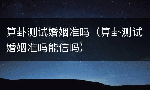 算卦测试婚姻准吗（算卦测试婚姻准吗能信吗）